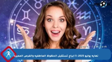 نهاية يوليو 2025: 5 أبراج تستقبل الحظوظ العاطفية والفرص المميزة